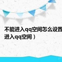 不能进入qq空间怎么设置（不能进入qq空间）