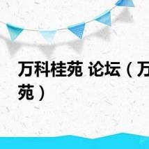 万科桂苑 论坛（万科桂苑）