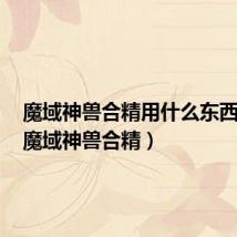 魔域神兽合精用什么东西合成（魔域神兽合精）