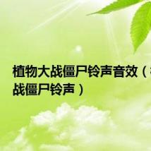 植物大战僵尸铃声音效(植物大战僵尸铃声)