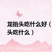 龙抬头吃什么好（龙抬头吃什么）