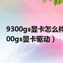 9300gs显卡怎么样（9300gs显卡驱动）