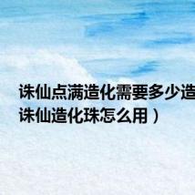 诛仙点满造化需要多少造化珠(诛仙造化珠怎么用)