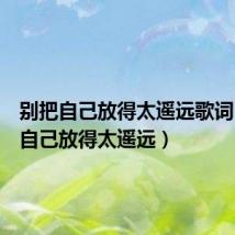 别把自己放得太遥远歌词（别把自己放得太遥远）