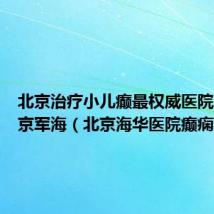 北京治疗小儿癫最权威医院就齐北京军海（北京海华医院癫痫科）