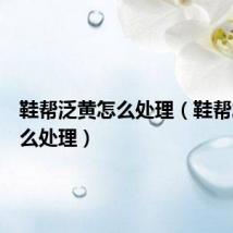 鞋帮泛黄怎么处理（鞋帮发黄怎么处理）