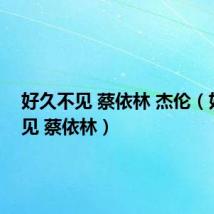 好久不见 蔡依林 杰伦（好久不见 蔡依林）