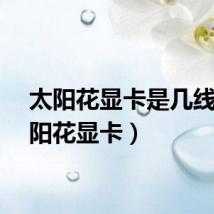 太阳花显卡是几线（太阳花显卡）