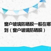 窗户玻璃防晒膜一般在哪可以买到（窗户玻璃防晒膜）