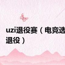 uzi退役赛(电竞选手uzi退役)