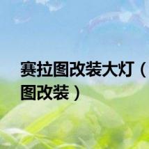 赛拉图改装大灯（赛拉图改装）