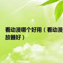 看动漫哪个好用（看动漫哪个播放器好）