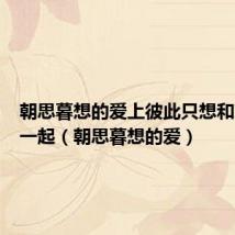 朝思暮想的爱上彼此只想和对方在一起（朝思暮想的爱）