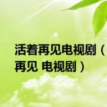 活着再见电视剧（活着再见 电视剧）