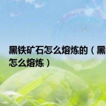 黑铁矿石怎么熔炼的（黑铁矿石怎么熔炼）