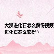 大漠进化石怎么获得视频（大漠进化石怎么获得）