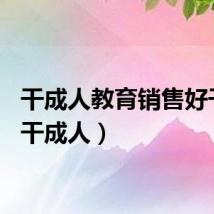 干成人教育销售好干吗（干成人）