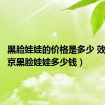 黑脸娃娃的价格是多少 效果(北京黑脸娃娃多少钱)