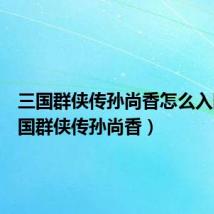 三国群侠传孙尚香怎么入队（三国群侠传孙尚香）