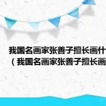 我国名画家张善子擅长画什么画作（我国名画家张善子擅长画什么）