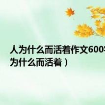 人为什么而活着作文600字（人为什么而活着）