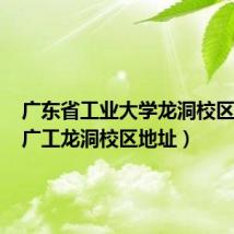 广东省工业大学龙洞校区地址(广工龙洞校区地址)