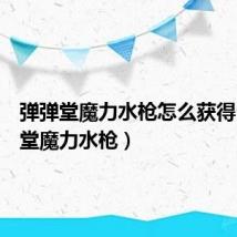 弹弹堂魔力水枪怎么获得（弹弹堂魔力水枪）