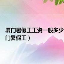 厦门暑假工工资一般多少钱（厦门暑假工）