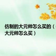 仿制的大元帅怎么买的（仿制的大元帅怎么买）