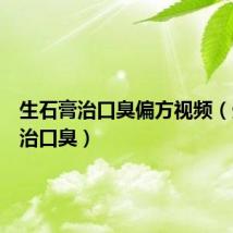 生石膏治口臭偏方视频（生石膏治口臭）