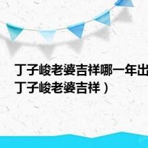 丁子峻老婆吉祥哪一年出生的（丁子峻老婆吉祥）