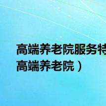 高端养老院服务特色（高端养老院）