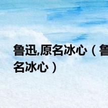 鲁迅,原名冰心（鲁迅原名冰心）