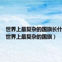 世界上最复杂的国旗长什么样(世界上最复杂的国旗)