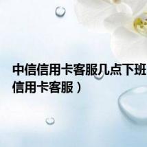 中信信用卡客服几点下班（中信信用卡客服）