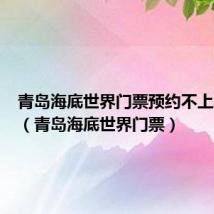 青岛海底世界门票预约不上怎么办（青岛海底世界门票）