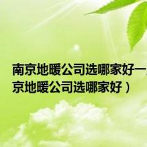 南京地暖公司选哪家好一点（南京地暖公司选哪家好）