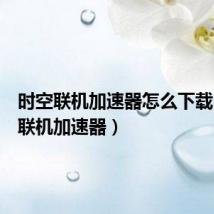 时空联机加速器怎么下载（时空联机加速器）