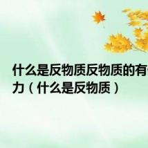 什么是反物质反物质的有什么威力（什么是反物质）