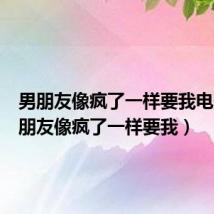 男朋友像疯了一样要我电影(男朋友像疯了一样要我)