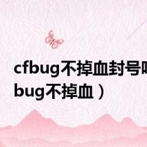 cfbug不掉血封号吗(cfbug不掉血)