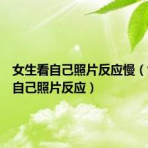 女生看自己照片反应慢（女生看自己照片反应）