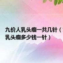 九价人乳头瘤一共几针（九价人乳头瘤多少钱一针）