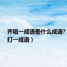 齐唱一成语是什么成语?（齐唱打一成语）