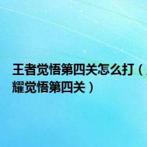 王者觉悟第四关怎么打(王者荣耀觉悟第四关)