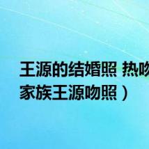王源的结婚照 热吻(tf家族王源吻照)