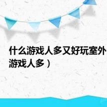 什么游戏人多又好玩室外（什么游戏人多）