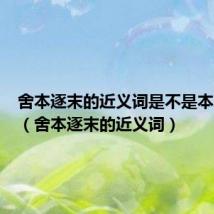 舍本逐末的近义词是不是本末倒置(舍本逐末的近义词)