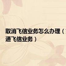取消飞信业务怎么办理(如何开通飞信业务)
