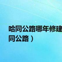 哈同公路哪年修建（哈同公路）
